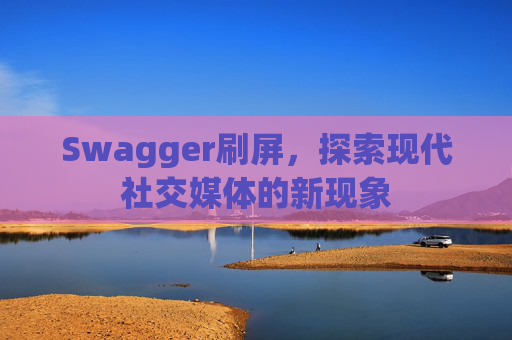 Swagger刷屏，探索现代社交媒体的新现象